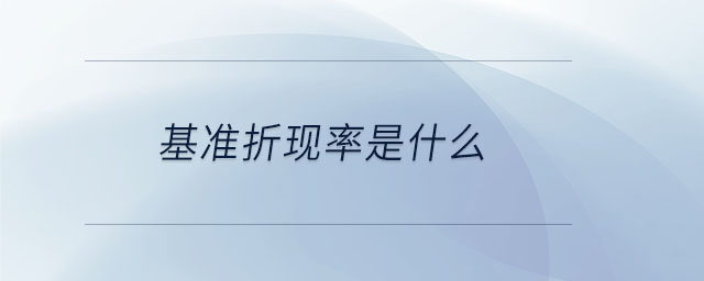 基準折現(xiàn)率是什么 基準折現(xiàn)率是什么