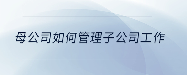 母公司如何管理子公司工作？