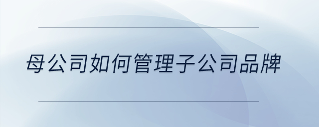 母公司如何管理子公司品牌？