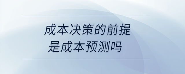 成本決策的前提是成本預(yù)測嗎？