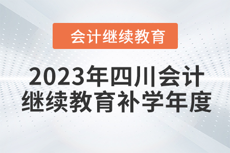2023年四川會計(jì)繼續(xù)教育補(bǔ)學(xué)年度 2023年四川會計(jì)繼續(xù)教育補(bǔ)學(xué)年度