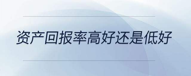 資產(chǎn)回報率高好還是低好 資產(chǎn)回報率高好還是低好