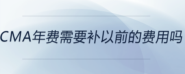 cma年費(fèi)需要補(bǔ)以前的費(fèi)用嗎 cma年費(fèi)需要補(bǔ)以前的費(fèi)用嗎