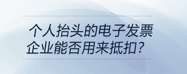 個(gè)人抬頭的電子發(fā)票企業(yè)能否用來(lái)抵扣？