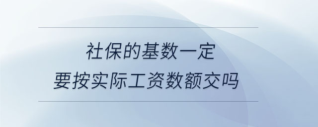 社保的基數(shù)一定要按實(shí)際工資數(shù)額交嗎