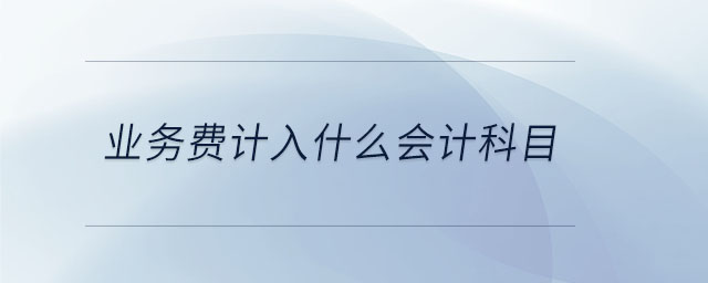 業(yè)務(wù)費(fèi)計(jì)入什么會(huì)計(jì)科目 業(yè)務(wù)費(fèi)計(jì)入什么會(huì)計(jì)科目