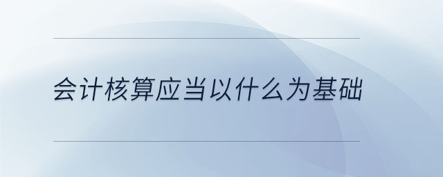 會(huì)計(jì)核算應(yīng)當(dāng)以什么為基礎(chǔ) 會(huì)計(jì)核算應(yīng)當(dāng)以什么為基礎(chǔ)
