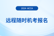 如何報(bào)名2024年acca遠(yuǎn)程隨時(shí)考試？詳細(xì)流程一覽！
