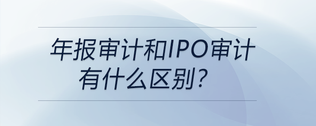 年報審計和IPO審計有什么區(qū)別？