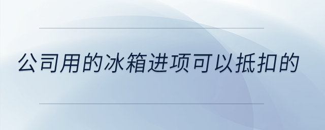 公司用的冰箱進項可以抵扣的？