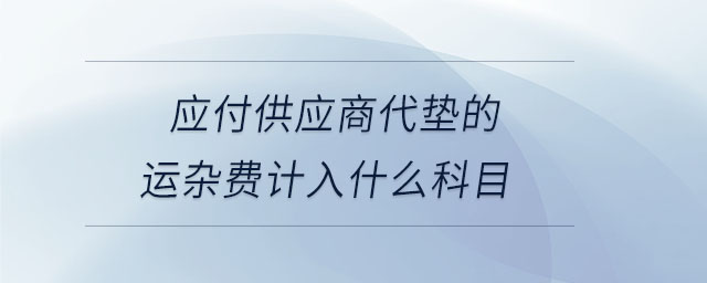 應(yīng)付供應(yīng)商代墊的運(yùn)雜費(fèi)計入什么科目 應(yīng)付供應(yīng)商代墊的運(yùn)雜費(fèi)計入什么科目