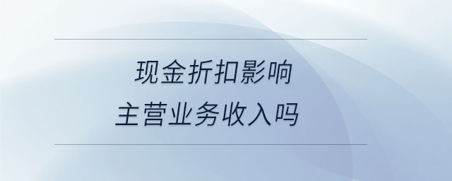現(xiàn)金折扣影響主營(yíng)業(yè)務(wù)收入嗎 現(xiàn)金折扣影響主營(yíng)業(yè)務(wù)收入嗎