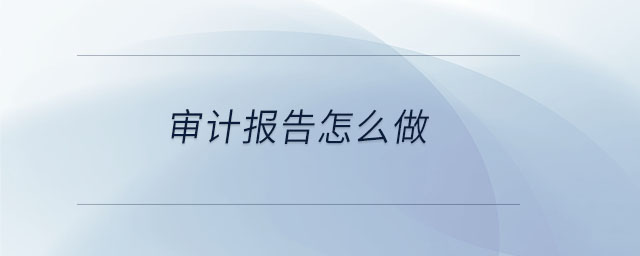 審計(jì)報(bào)告怎么做 審計(jì)報(bào)告怎么做