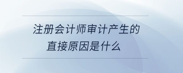 注冊(cè)會(huì)計(jì)師審計(jì)產(chǎn)生的直接原因是什么 注冊(cè)會(huì)計(jì)師審計(jì)產(chǎn)生的直接原因是什么
