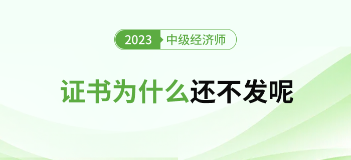 2023年中級經(jīng)濟(jì)師合格證書為什么還不發(fā)呢？