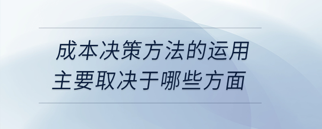 成本決策方法的運(yùn)用主要取決于哪些方面? 成本決策方法的運(yùn)用主要取決于哪些方面?