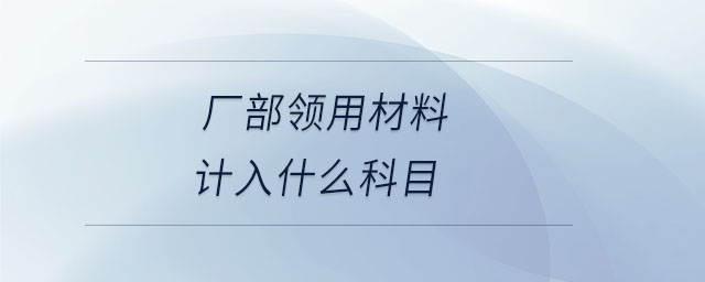 廠部領(lǐng)用材料計入什么科目 廠部領(lǐng)用材料計入什么科目