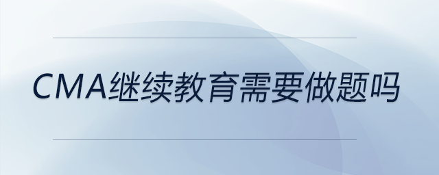 cma繼續(xù)教育需要做題嗎 cma繼續(xù)教育需要做題嗎