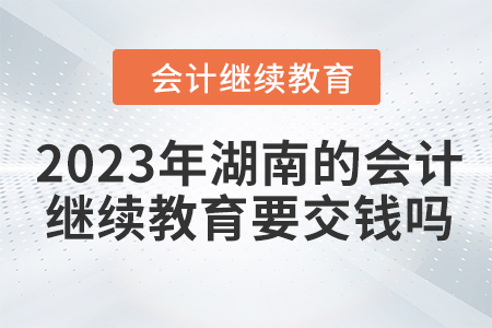 2023年湖南的會(huì)計(jì)繼續(xù)教育要交錢嗎？
