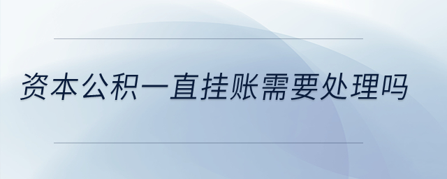 資本公積一直掛賬需要處理嗎？
