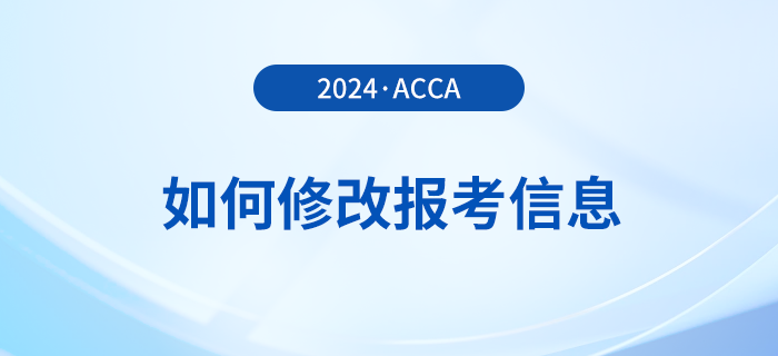2024年報名acca考試后如何修改報考信息？附詳細(xì)流程！