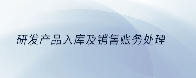 研發(fā)產(chǎn)品入庫及銷售賬務(wù)處理 研發(fā)產(chǎn)品入庫及銷售賬務(wù)處理