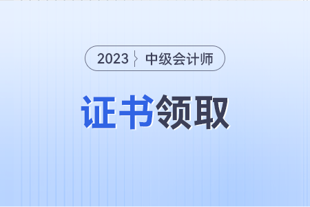 2023年中級會計職稱證書何時才可以領(lǐng)取呢？