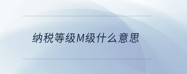納稅等級(jí)m級(jí)什么意思 納稅等級(jí)m級(jí)什么意思