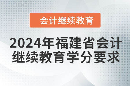 2024年福建省會計(jì)繼續(xù)教育學(xué)分要求 2024年福建省會計(jì)繼續(xù)教育學(xué)分要求