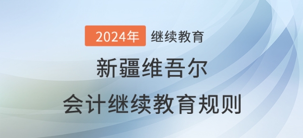 2024年新疆維吾爾自治區(qū)會(huì)計(jì)繼續(xù)教育規(guī)則概述 2024年新疆維吾爾自治區(qū)會(huì)計(jì)繼續(xù)教育規(guī)則概述