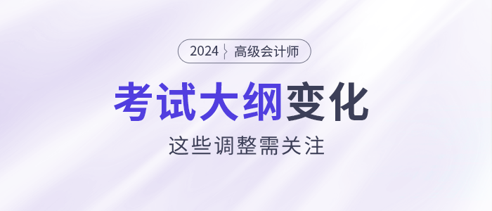 2024年高級會計師考試大綱發(fā)生變化？這些調(diào)整需關(guān)注！