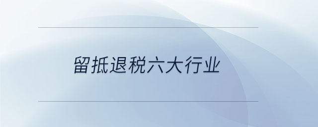 留抵退稅六大行業(yè) 留抵退稅六大行業(yè)