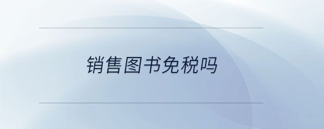 銷售圖書免稅嗎 銷售圖書免稅嗎