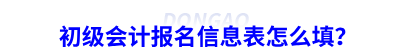 初級(jí)會(huì)計(jì)報(bào)名信息表怎么填？
