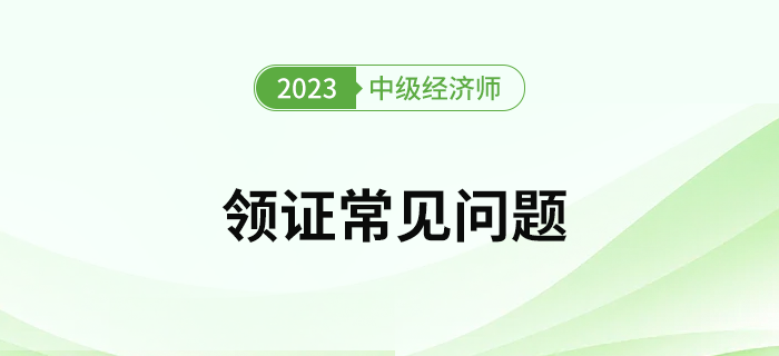 2023年中級(jí)經(jīng)濟(jì)師考試證書領(lǐng)取常見問(wèn)題有哪些？