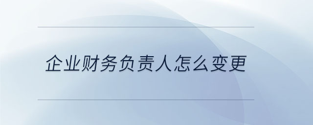 企業(yè)財(cái)務(wù)負(fù)責(zé)人怎么變更 企業(yè)財(cái)務(wù)負(fù)責(zé)人怎么變更
