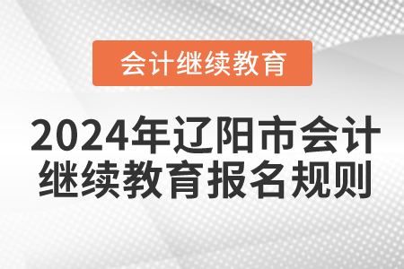 2024年遼寧省遼陽市會計繼續(xù)教育報名規(guī)則 2024年遼寧省遼陽市會計繼續(xù)教育報名規(guī)則