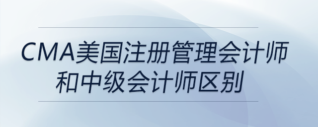 cma美國注冊管理會計師和中級會計師區(qū)別 cma美國注冊管理會計師和中級會計師區(qū)別