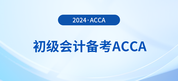 2024年初級(jí)報(bào)名已開始！同時(shí)備考acca，一舉拿下雙證！