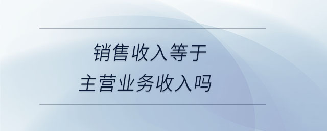 銷售收入等于主營業(yè)務(wù)收入嗎 銷售收入等于主營業(yè)務(wù)收入嗎