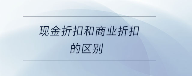 現(xiàn)金折扣和商業(yè)折扣的區(qū)別 現(xiàn)金折扣和商業(yè)折扣的區(qū)別