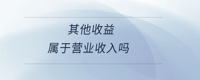 其他收益屬于營業(yè)收入嗎 其他收益屬于營業(yè)收入嗎
