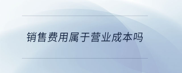 銷售費(fèi)用屬于營業(yè)成本嗎 銷售費(fèi)用屬于營業(yè)成本嗎