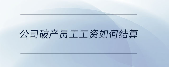 公司破產(chǎn)員工工資如何結(jié)算 公司破產(chǎn)員工工資如何結(jié)算