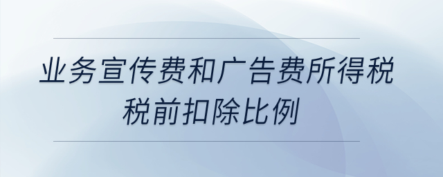 業(yè)務(wù)宣傳費和廣告費所得稅稅前扣除比例是什么？