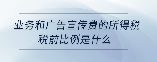 業(yè)務(wù)和廣告宣傳費(fèi)的所得稅稅前比例是什么？