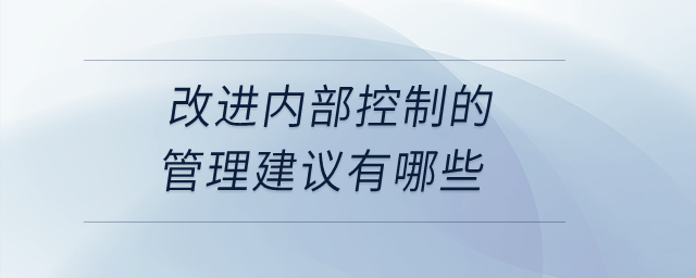 改進(jìn)內(nèi)部控制的管理建議有哪些？