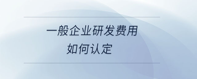 一般企業(yè)研發(fā)費用如何認(rèn)定 一般企業(yè)研發(fā)費用如何認(rèn)定