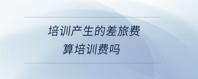 培訓(xùn)產(chǎn)生的差旅費(fèi)算培訓(xùn)費(fèi)嗎 培訓(xùn)產(chǎn)生的差旅費(fèi)算培訓(xùn)費(fèi)嗎