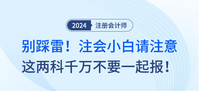 別踩雷！注會(huì)小白請(qǐng)注意，這兩科千萬不要一起報(bào)！
